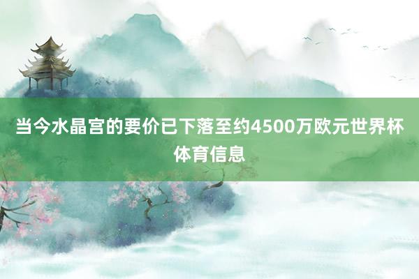当今水晶宫的要价已下落至约4500万欧元世界杯体育信息