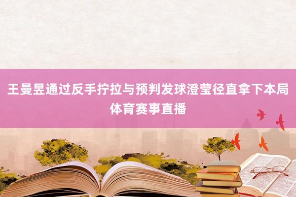 王曼昱通过反手拧拉与预判发球澄莹径直拿下本局体育赛事直播