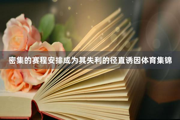 密集的赛程安排成为其失利的径直诱因体育集锦