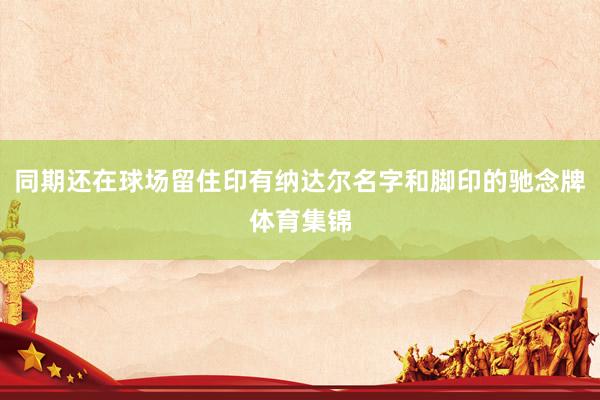 同期还在球场留住印有纳达尔名字和脚印的驰念牌体育集锦