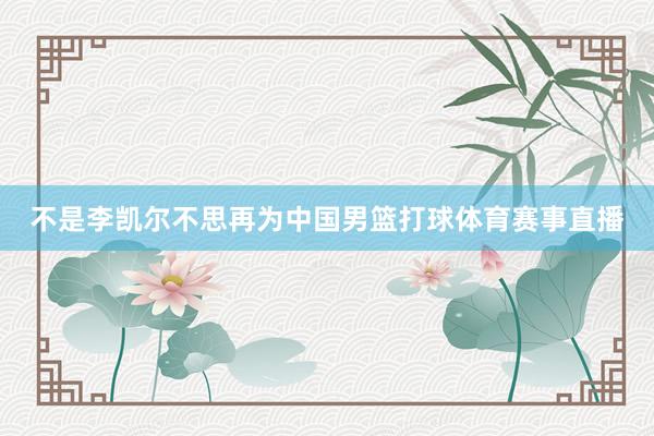 不是李凯尔不思再为中国男篮打球体育赛事直播