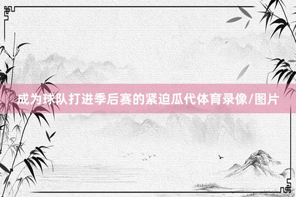 成为球队打进季后赛的紧迫瓜代体育录像/图片