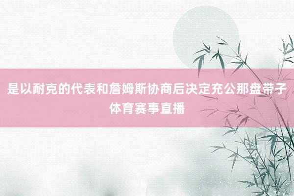 是以耐克的代表和詹姆斯协商后决定充公那盘带子体育赛事直播
