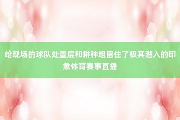 给现场的球队处置层和耕种组留住了极其潜入的印象体育赛事直播