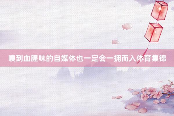 嗅到血腥味的自媒体也一定会一拥而入体育集锦