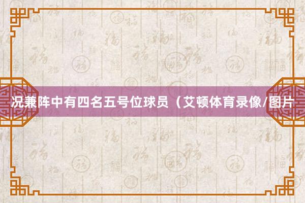 况兼阵中有四名五号位球员（艾顿体育录像/图片