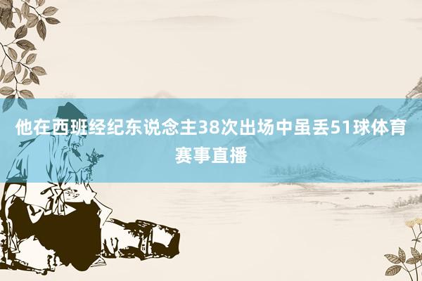 他在西班经纪东说念主38次出场中虽丢51球体育赛事直播