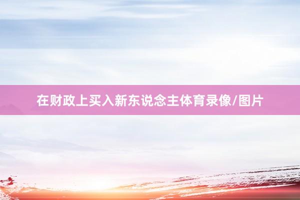 在财政上买入新东说念主体育录像/图片