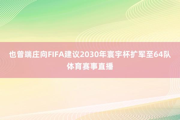 也曾端庄向FIFA建议2030年寰宇杯扩军至64队体育赛事直播