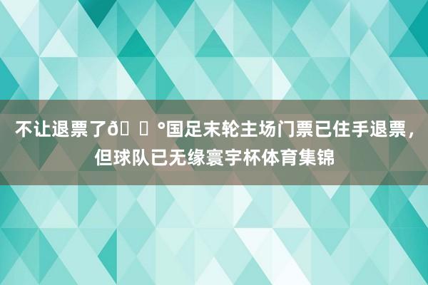 不让退票了😰国足末轮主场门票已住手退票，但球队已无缘寰宇杯体育集锦