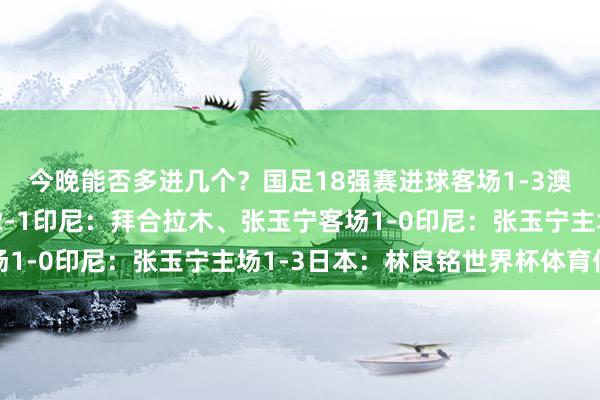 今晚能否多进几个？国足18强赛进球客场1-3澳大利亚：谢文能主场2-1印尼：拜合拉木、张玉宁客场1-0印尼：张玉宁主场1-3日本：林良铭世界杯体育信息