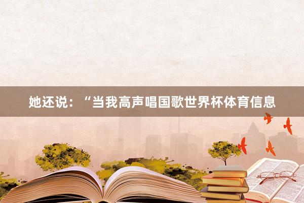 她还说：“当我高声唱国歌世界杯体育信息