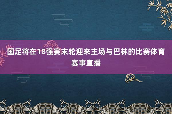 国足将在18强赛末轮迎来主场与巴林的比赛体育赛事直播