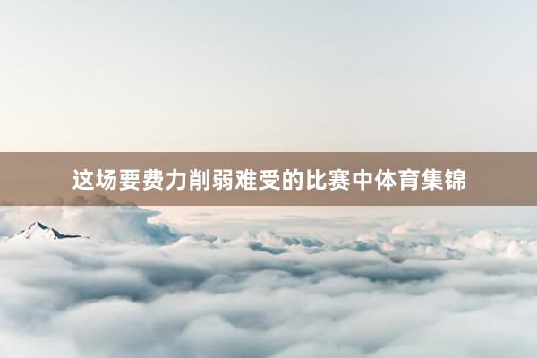 这场要费力削弱难受的比赛中体育集锦