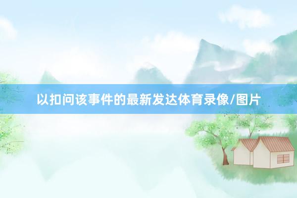 以扣问该事件的最新发达体育录像/图片