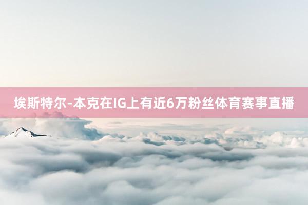 埃斯特尔-本克在IG上有近6万粉丝体育赛事直播