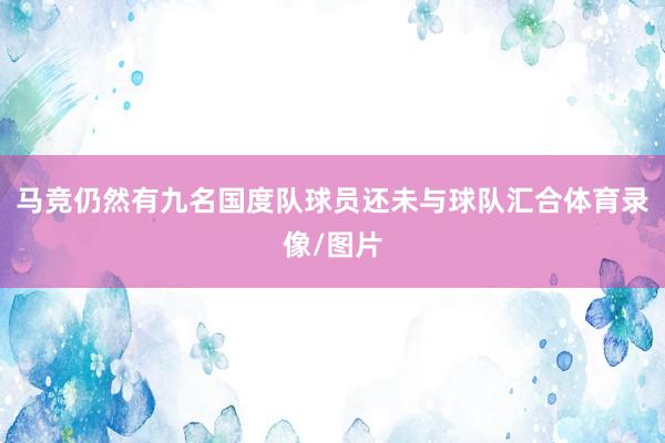 马竞仍然有九名国度队球员还未与球队汇合体育录像/图片