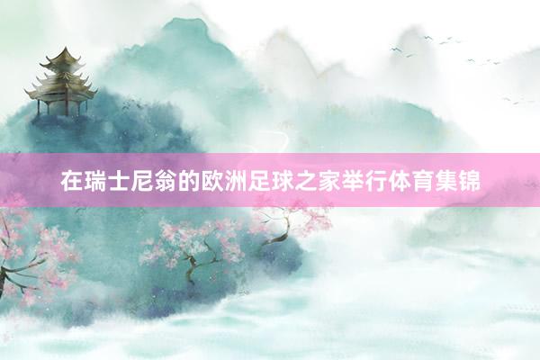 在瑞士尼翁的欧洲足球之家举行体育集锦