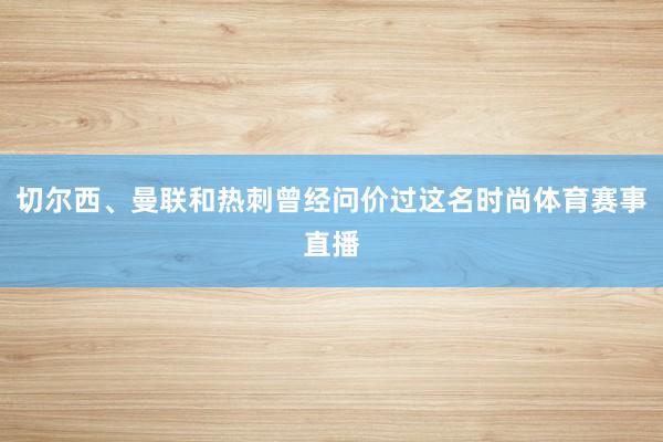 切尔西、曼联和热刺曾经问价过这名时尚体育赛事直播