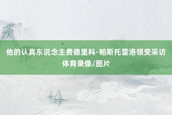 他的认真东说念主费德里科-帕斯托雷洛领受采访体育录像/图片