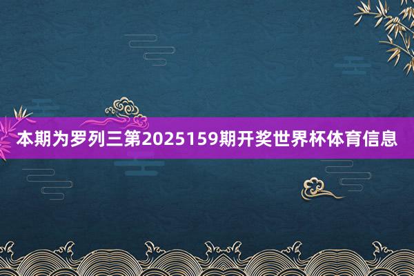 本期为罗列三第2025159期开奖世界杯体育信息