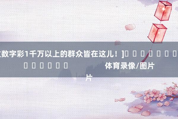 中过数字彩1千万以上的群众皆在这儿！]															                体育录像/图片