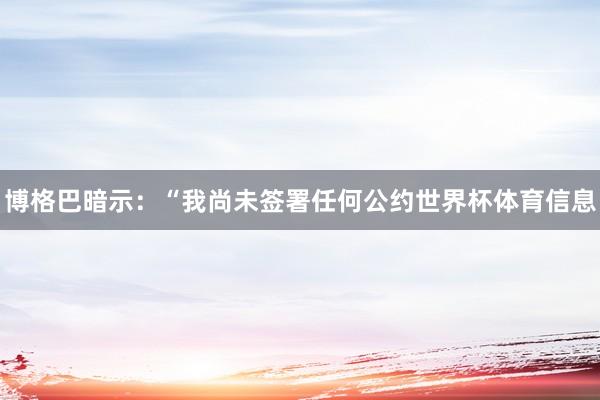 博格巴暗示：“我尚未签署任何公约世界杯体育信息