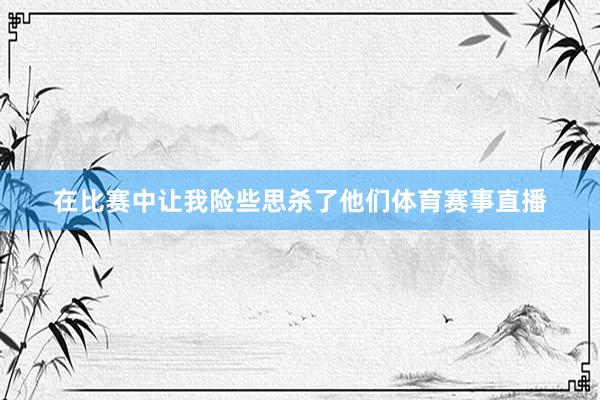 在比赛中让我险些思杀了他们体育赛事直播