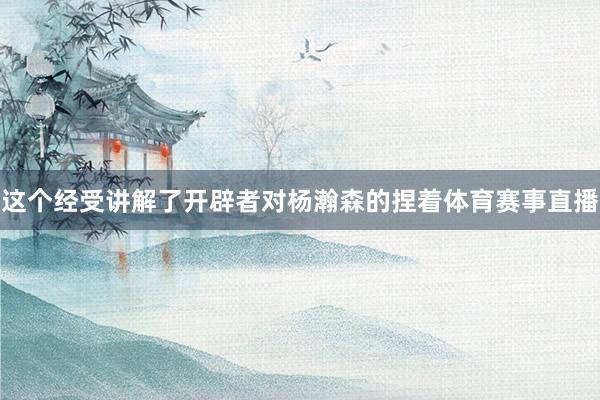 这个经受讲解了开辟者对杨瀚森的捏着体育赛事直播