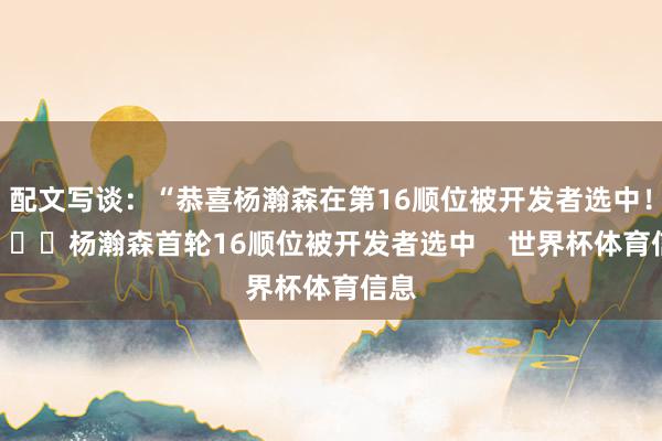 配文写谈：“恭喜杨瀚森在第16顺位被开发者选中！”			杨瀚森首轮16顺位被开发者选中    世界杯体育信息
