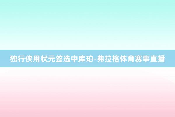 独行侠用状元签选中库珀-弗拉格体育赛事直播