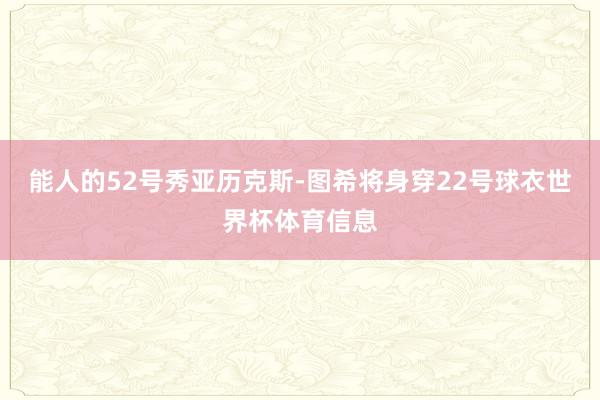 能人的52号秀亚历克斯-图希将身穿22号球衣世界杯体育信息