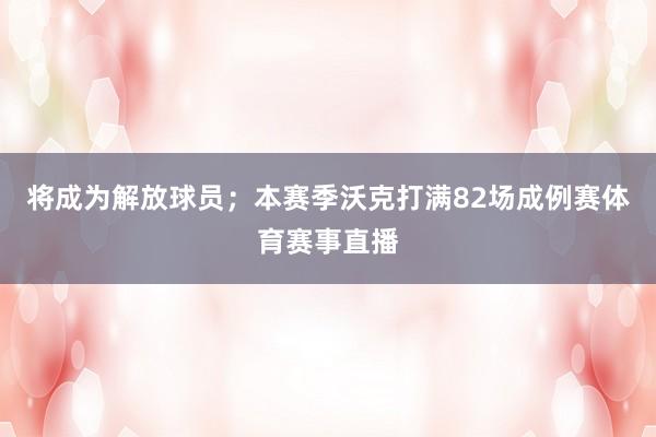 将成为解放球员；本赛季沃克打满82场成例赛体育赛事直播
