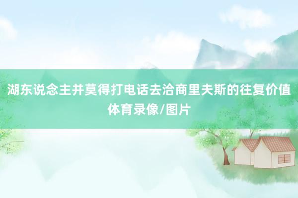 湖东说念主并莫得打电话去洽商里夫斯的往复价值体育录像/图片
