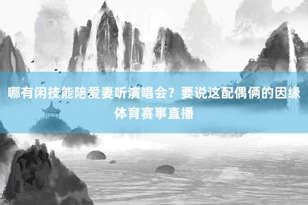 哪有闲技能陪爱妻听演唱会？要说这配偶俩的因缘体育赛事直播