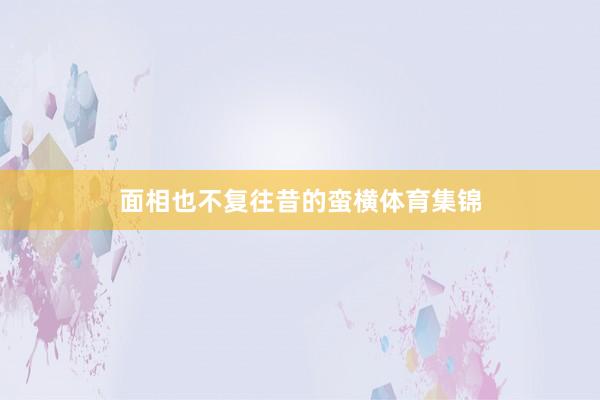 面相也不复往昔的蛮横体育集锦