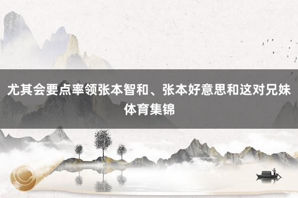 尤其会要点率领张本智和、张本好意思和这对兄妹体育集锦