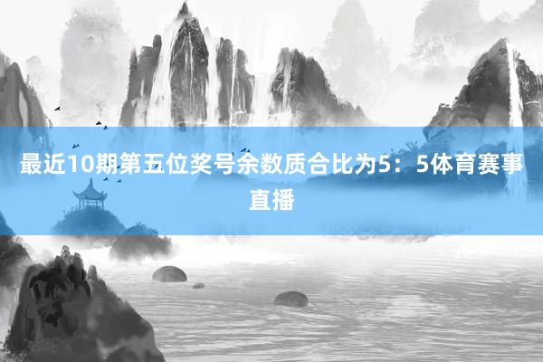 最近10期第五位奖号余数质合比为5：5体育赛事直播