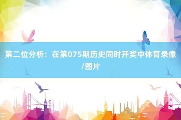 第二位分析：在第075期历史同时开奖中体育录像/图片