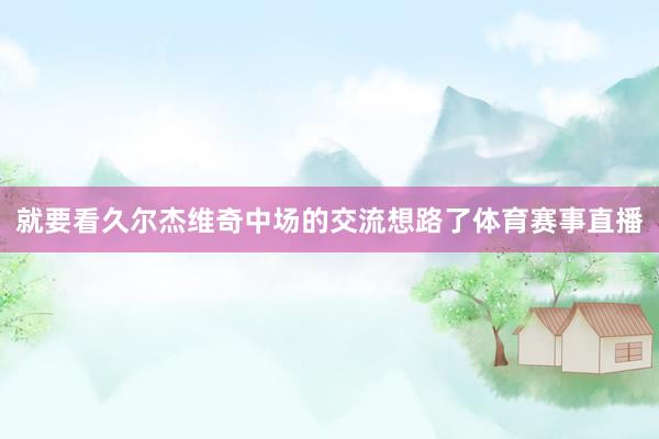 就要看久尔杰维奇中场的交流想路了体育赛事直播