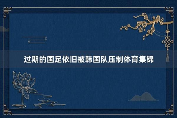 过期的国足依旧被韩国队压制体育集锦