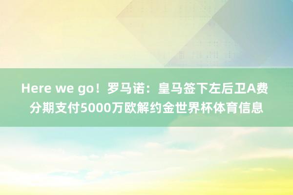 Here we go！罗马诺：皇马签下左后卫A费 分期支付5000万欧解约金世界杯体育信息