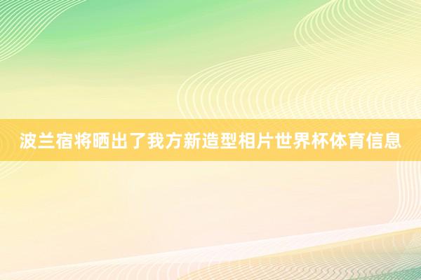 波兰宿将晒出了我方新造型相片世界杯体育信息