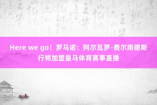 Here we go！罗马诺：阿尔瓦罗-费尔南德斯行将加盟皇马体育赛事直播