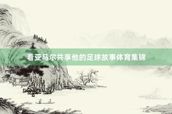 看亚马尔共享他的足球故事体育集锦