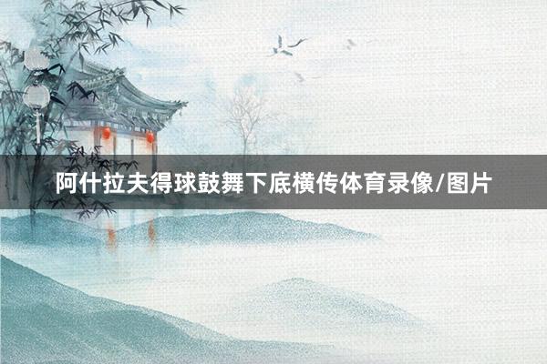 阿什拉夫得球鼓舞下底横传体育录像/图片