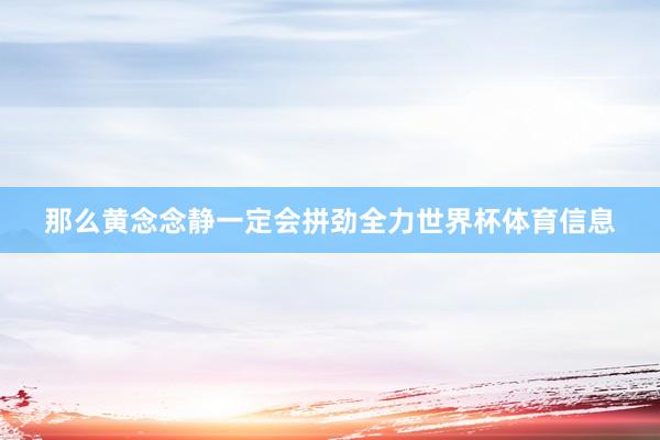 那么黄念念静一定会拼劲全力世界杯体育信息