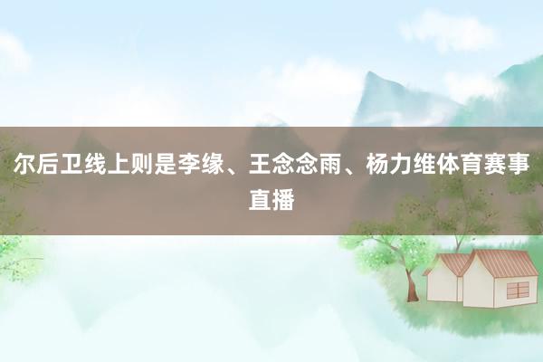 尔后卫线上则是李缘、王念念雨、杨力维体育赛事直播