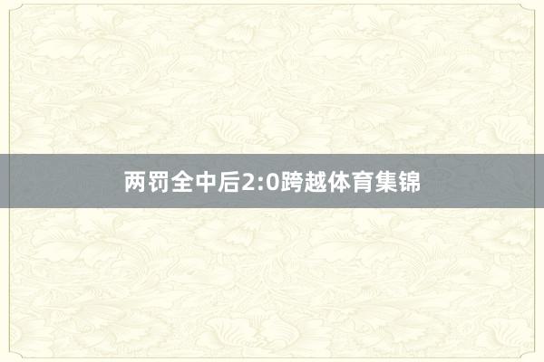 两罚全中后2:0跨越体育集锦