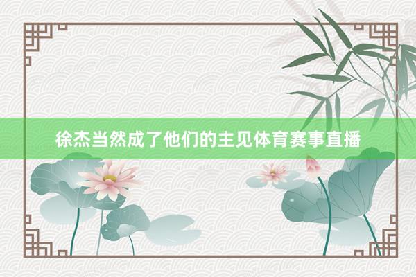 徐杰当然成了他们的主见体育赛事直播